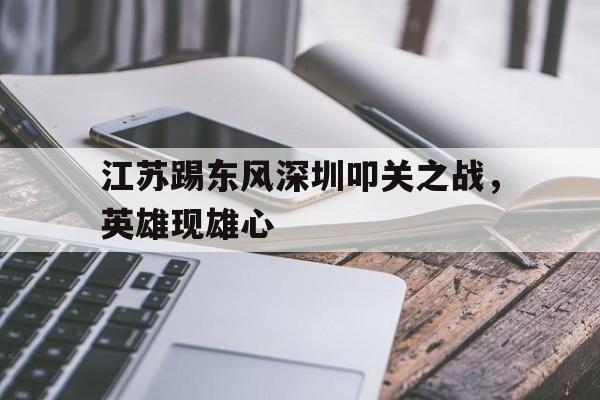 江苏踢东风深圳叩关之战，英雄现雄心的简单介绍